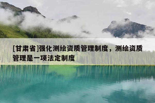 [甘肅省]強(qiáng)化測(cè)繪資質(zhì)管理制度，測(cè)繪資質(zhì)管理是一項(xiàng)法定制度
