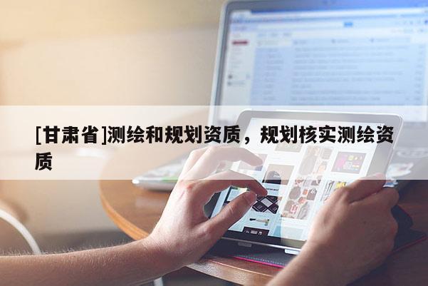 [甘肅省]測(cè)繪和規(guī)劃資質(zhì)，規(guī)劃核實(shí)測(cè)繪資質(zhì)