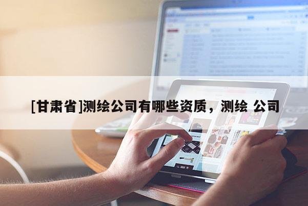 [甘肅省]測(cè)繪公司有哪些資質(zhì)，測(cè)繪 公司