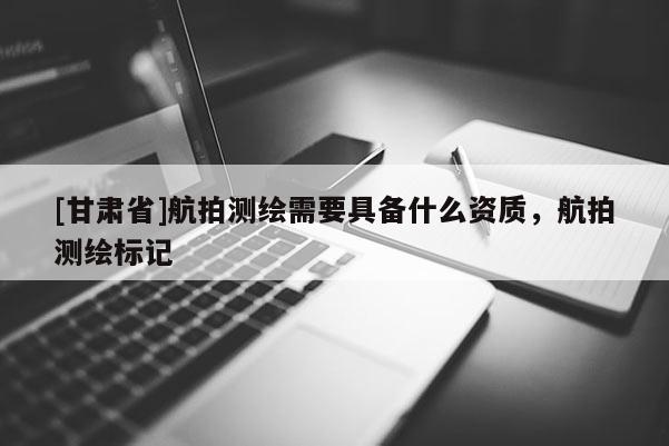 [甘肅省]航拍測(cè)繪需要具備什么資質(zhì)，航拍測(cè)繪標(biāo)記