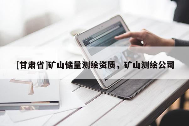[甘肅省]礦山儲(chǔ)量測繪資質(zhì)，礦山測繪公司