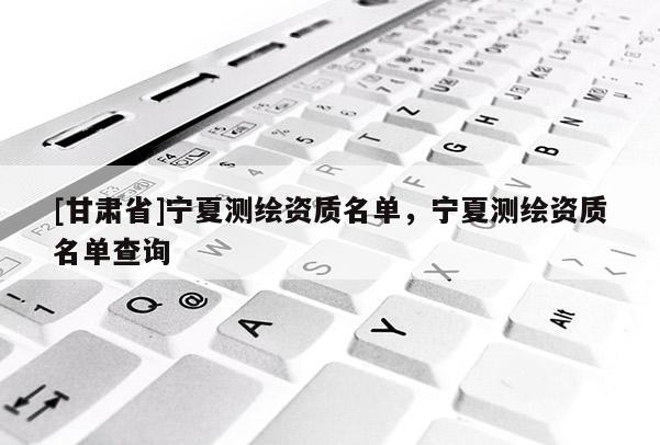 [甘肅省]寧夏測繪資質(zhì)名單，寧夏測繪資質(zhì)名單查詢