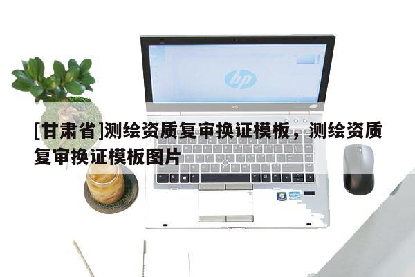 [甘肅省]測繪資質(zhì)復審換證模板，測繪資質(zhì)復審換證模板圖片