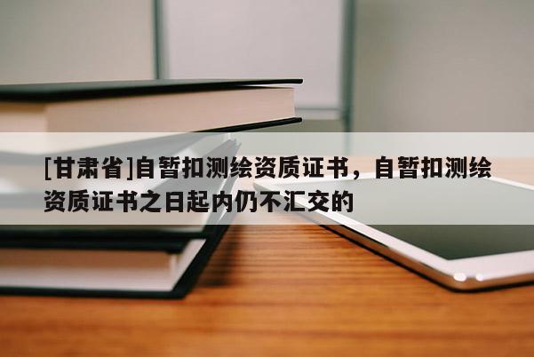 [甘肅省]自暫扣測繪資質(zhì)證書，自暫扣測繪資質(zhì)證書之日起內(nèi)仍不匯交的