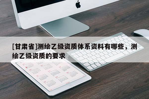 [甘肅省]測繪乙級(jí)資質(zhì)體系資料有哪些，測繪乙級(jí)資質(zhì)的要求
