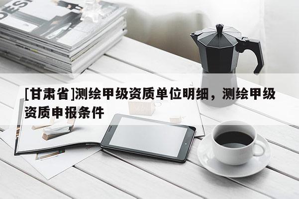 [甘肅省]測(cè)繪甲級(jí)資質(zhì)單位明細(xì)，測(cè)繪甲級(jí)資質(zhì)申報(bào)條件