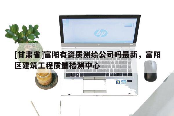 [甘肅省]富陽有資質(zhì)測繪公司嗎最新，富陽區(qū)建筑工程質(zhì)量檢測中心