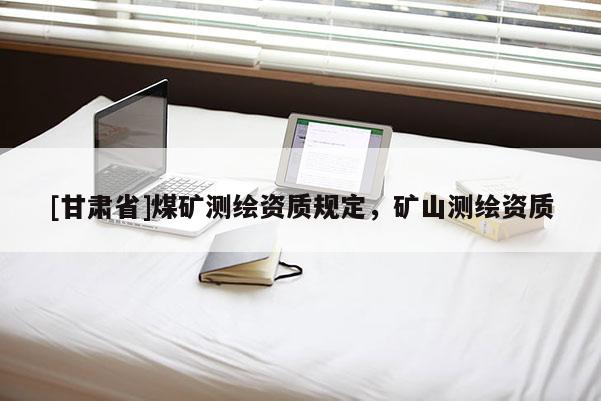 [甘肅省]煤礦測繪資質(zhì)規(guī)定，礦山測繪資質(zhì)