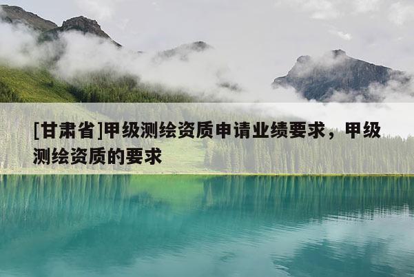 [甘肅省]甲級測繪資質(zhì)申請業(yè)績要求，甲級測繪資質(zhì)的要求