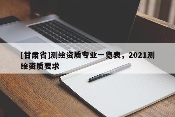 [甘肅省]測繪資質(zhì)專業(yè)一覽表，2021測繪資質(zhì)要求