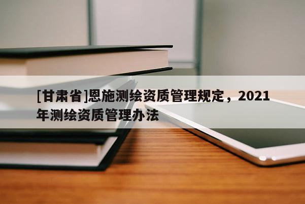 [甘肅省]恩施測繪資質(zhì)管理規(guī)定，2021年測繪資質(zhì)管理辦法