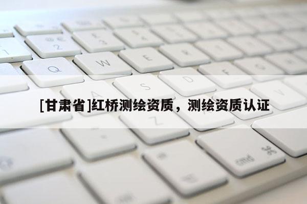 [甘肅省]紅橋測(cè)繪資質(zhì)，測(cè)繪資質(zhì)認(rèn)證