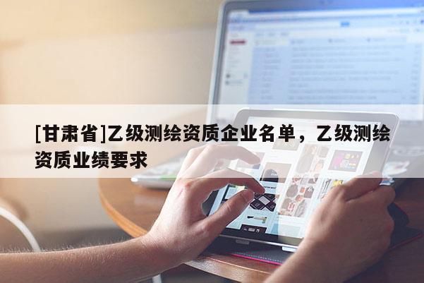 [甘肅省]乙級(jí)測繪資質(zhì)企業(yè)名單，乙級(jí)測繪資質(zhì)業(yè)績要求