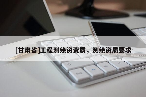 [甘肅省]工程測繪資資質(zhì)，測繪資質(zhì)要求