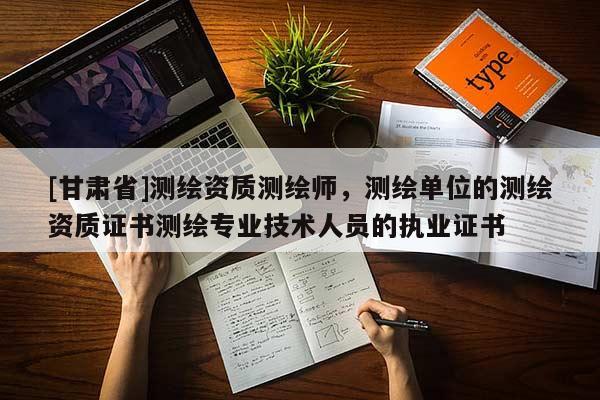 [甘肅省]測繪資質(zhì)測繪師，測繪單位的測繪資質(zhì)證書測繪專業(yè)技術(shù)人員的執(zhí)業(yè)證書