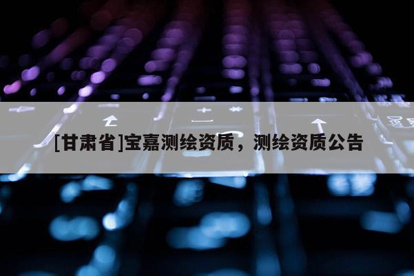 [甘肅省]寶嘉測(cè)繪資質(zhì)，測(cè)繪資質(zhì)公告