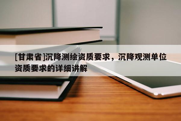 [甘肅省]沉降測繪資質(zhì)要求，沉降觀測單位資質(zhì)要求的詳細(xì)講解