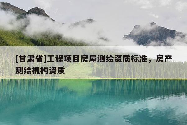 [甘肅省]工程項目房屋測繪資質(zhì)標(biāo)準(zhǔn)，房產(chǎn)測繪機構(gòu)資質(zhì)