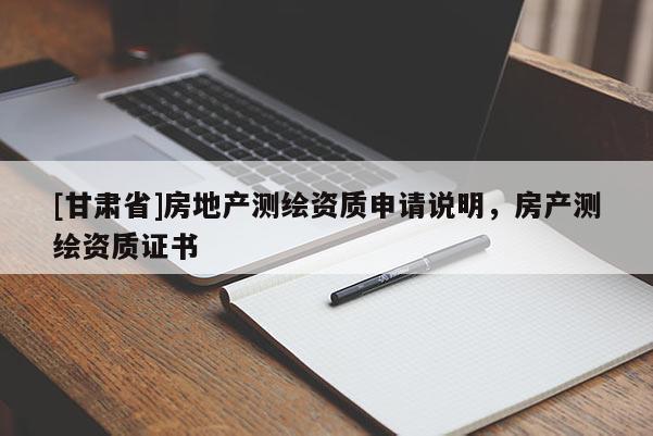 [甘肅省]房地產(chǎn)測(cè)繪資質(zhì)申請(qǐng)說明，房產(chǎn)測(cè)繪資質(zhì)證書