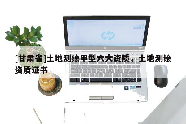 [甘肅省]土地測(cè)繪甲型六大資質(zhì)，土地測(cè)繪資質(zhì)證書