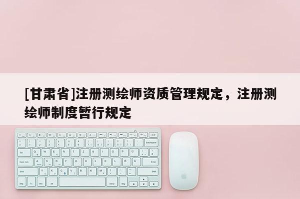 [甘肅省]注冊(cè)測(cè)繪師資質(zhì)管理規(guī)定，注冊(cè)測(cè)繪師制度暫行規(guī)定