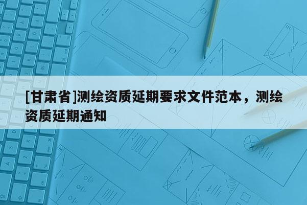 [甘肅省]測繪資質(zhì)延期要求文件范本，測繪資質(zhì)延期通知