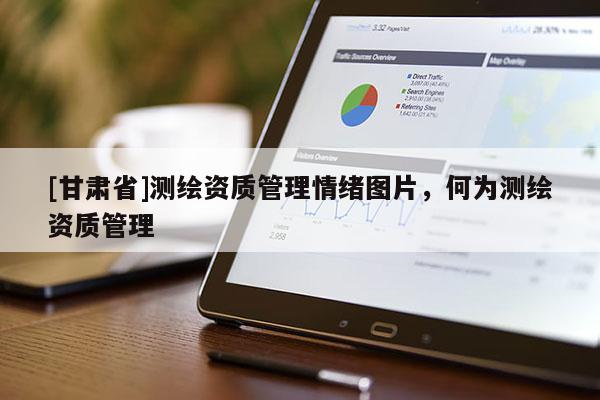 [甘肅省]測(cè)繪資質(zhì)管理情緒圖片，何為測(cè)繪資質(zhì)管理