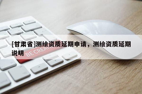 [甘肅省]測(cè)繪資質(zhì)延期申請(qǐng)，測(cè)繪資質(zhì)延期說(shuō)明