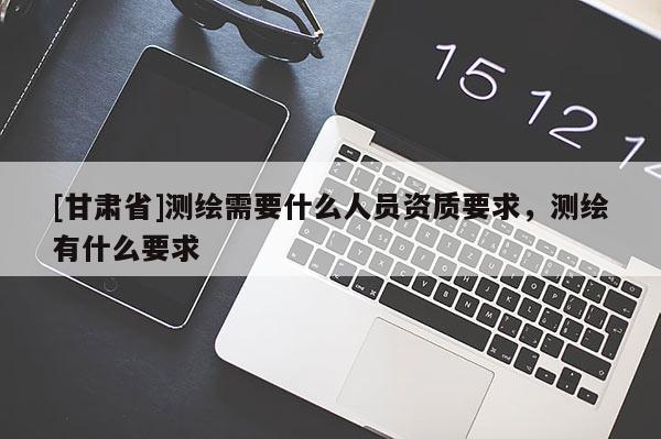 [甘肅省]測繪需要什么人員資質要求，測繪有什么要求
