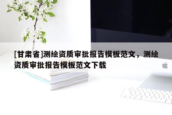 [甘肅省]測(cè)繪資質(zhì)審批報(bào)告模板范文，測(cè)繪資質(zhì)審批報(bào)告模板范文下載