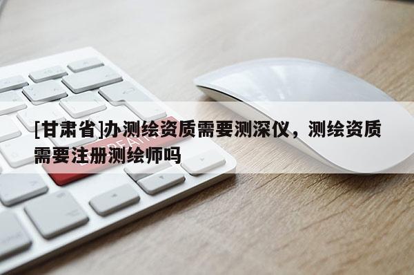 [甘肅省]辦測繪資質(zhì)需要測深儀，測繪資質(zhì)需要注冊(cè)測繪師嗎
