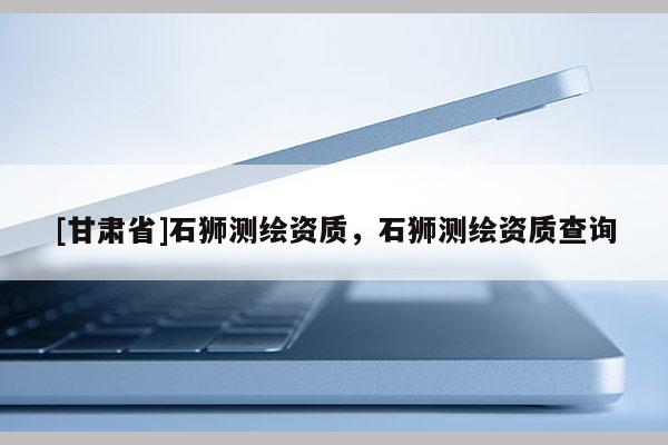 [甘肅省]石獅測(cè)繪資質(zhì)，石獅測(cè)繪資質(zhì)查詢