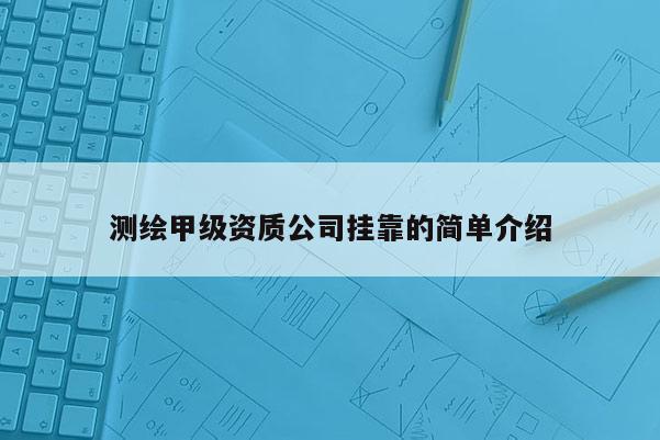 測繪甲級資質(zhì)公司掛靠的簡單介紹