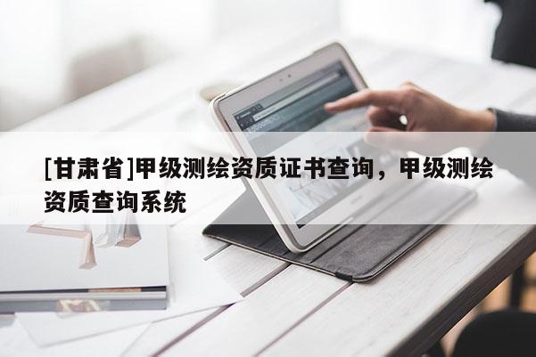 [甘肅省]甲級(jí)測(cè)繪資質(zhì)證書查詢，甲級(jí)測(cè)繪資質(zhì)查詢系統(tǒng)
