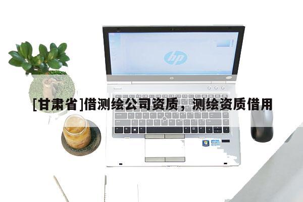 [甘肅省]借測(cè)繪公司資質(zhì)，測(cè)繪資質(zhì)借用