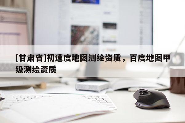 [甘肅省]初速度地圖測(cè)繪資質(zhì)，百度地圖甲級(jí)測(cè)繪資質(zhì)