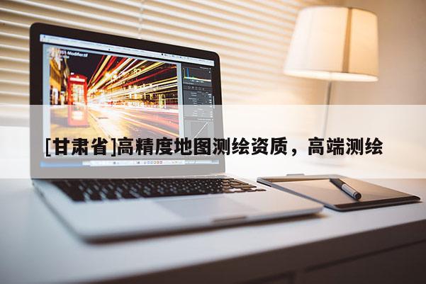 [甘肅省]高精度地圖測繪資質(zhì)，高端測繪