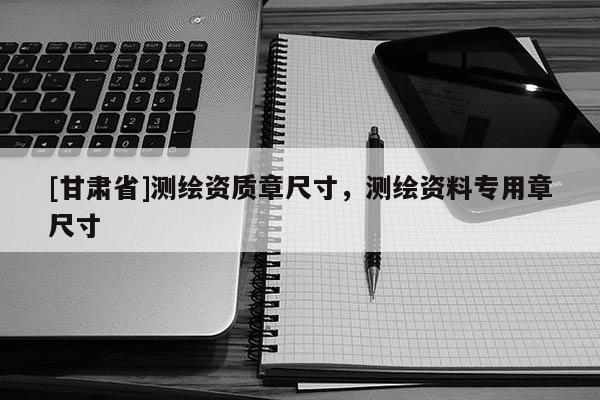 [甘肅省]測繪資質(zhì)章尺寸，測繪資料專用章尺寸