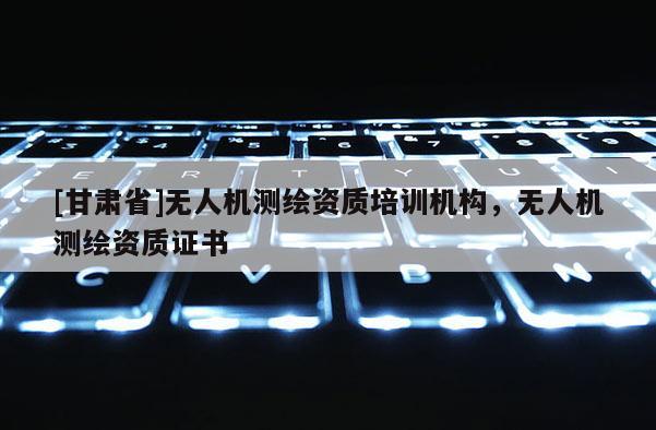 [甘肅省]無(wú)人機(jī)測(cè)繪資質(zhì)培訓(xùn)機(jī)構(gòu)，無(wú)人機(jī)測(cè)繪資質(zhì)證書(shū)