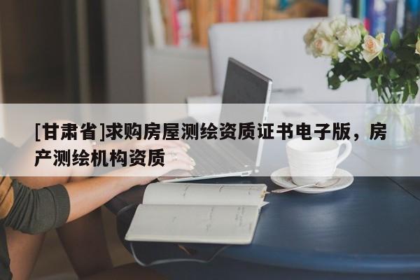 [甘肅省]求購(gòu)房屋測(cè)繪資質(zhì)證書電子版，房產(chǎn)測(cè)繪機(jī)構(gòu)資質(zhì)