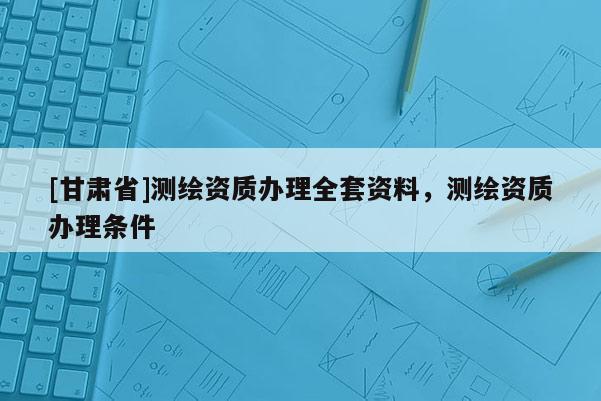 [甘肅省]測(cè)繪資質(zhì)辦理全套資料，測(cè)繪資質(zhì)辦理?xiàng)l件