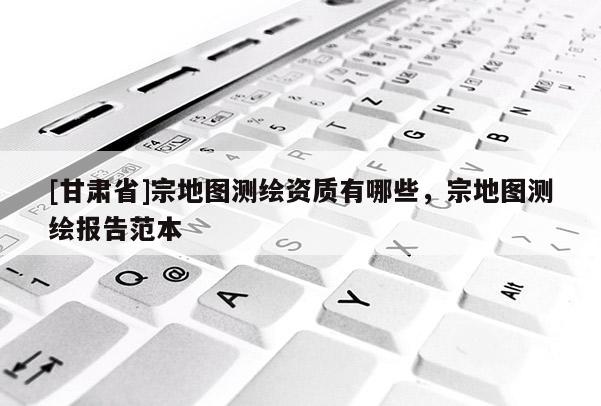 [甘肅省]宗地圖測繪資質有哪些，宗地圖測繪報告范本