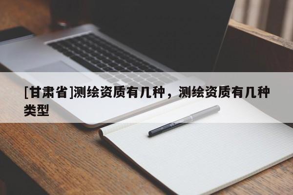 [甘肅省]測繪資質(zhì)有幾種，測繪資質(zhì)有幾種類型