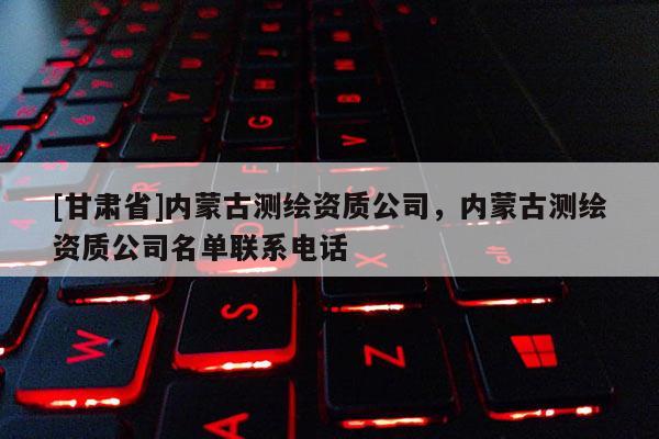 [甘肅省]內(nèi)蒙古測(cè)繪資質(zhì)公司，內(nèi)蒙古測(cè)繪資質(zhì)公司名單聯(lián)系電話