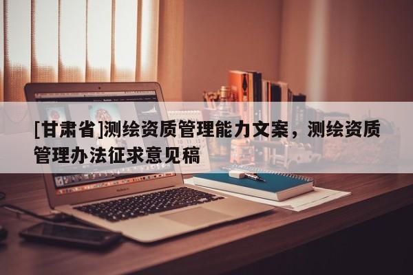 [甘肅省]測(cè)繪資質(zhì)管理能力文案，測(cè)繪資質(zhì)管理辦法征求意見稿