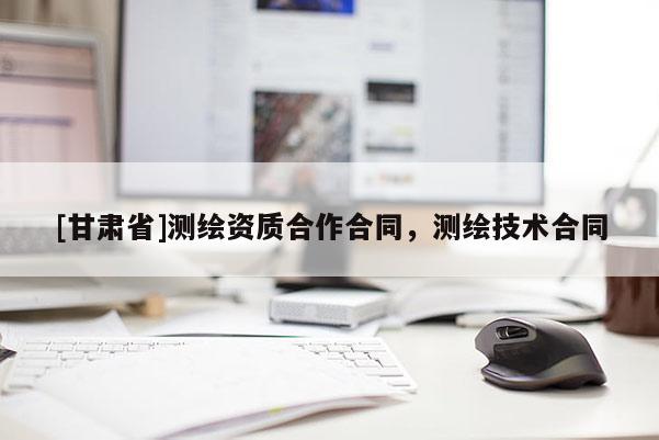 [甘肅省]測(cè)繪資質(zhì)合作合同，測(cè)繪技術(shù)合同