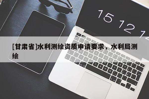 [甘肅省]水利測繪資質(zhì)申請要求，水利局測繪
