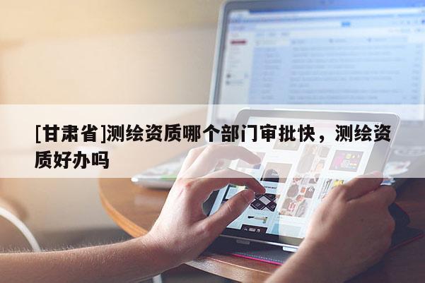 [甘肅省]測繪資質(zhì)哪個部門審批快，測繪資質(zhì)好辦嗎