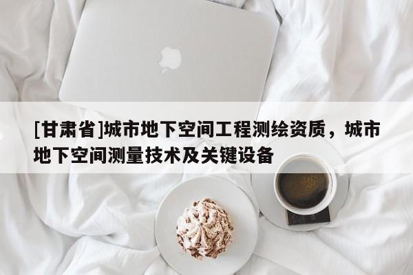 [甘肅省]城市地下空間工程測繪資質(zhì)，城市地下空間測量技術(shù)及關(guān)鍵設(shè)備