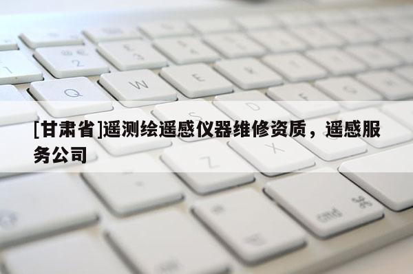 [甘肅省]遙測繪遙感儀器維修資質(zhì)，遙感服務(wù)公司